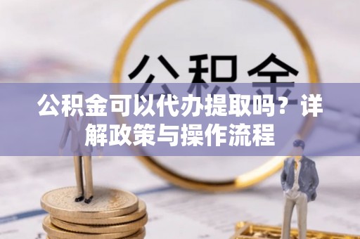 前金公积金可以代办提取吗？详解政策与操作流程