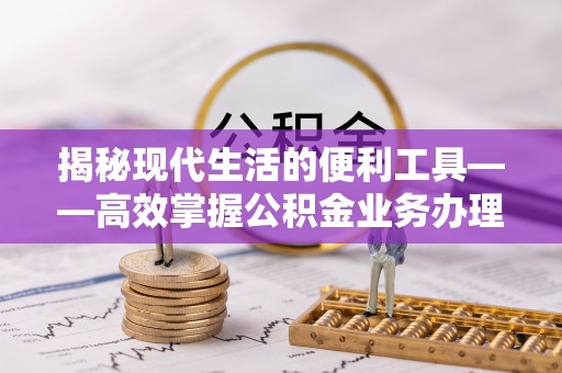 前金揭秘现代生活的便利工具——高效掌握公积金业务办理流程的关键步骤