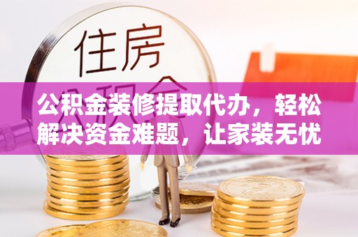前金公积金装修提取代办，轻松解决资金难题，让家装无忧