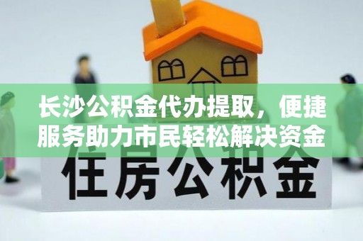前金长沙公积金代办提取，便捷服务助力市民轻松解决资金需求