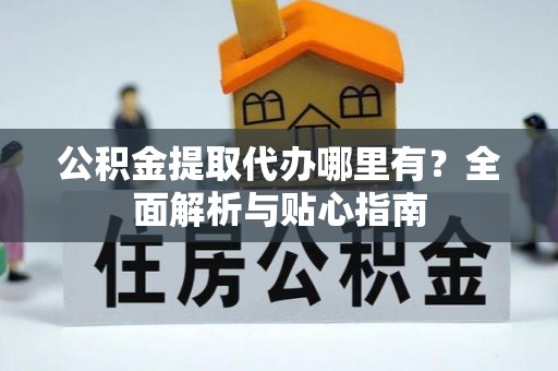 前金公积金提取代办哪里有？全面解析与贴心指南