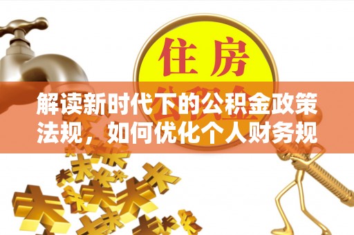 前金解读新时代下的公积金政策法规，如何优化个人财务规划