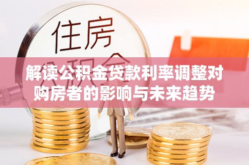 前金解读公积金贷款利率调整对购房者的影响与未来趋势