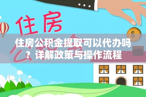 前金住房公积金提取可以代办吗？详解政策与操作流程