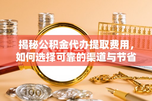 前金揭秘公积金代办提取费用，如何选择可靠的渠道与节省成本