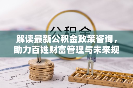 前金解读最新公积金政策咨询，助力百姓财富管理与未来规划