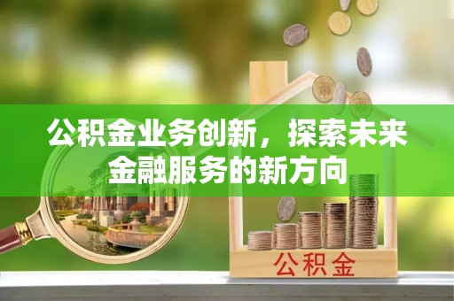 前金公积金业务创新，探索未来金融服务的新方向