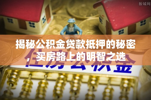 前金揭秘公积金贷款抵押的秘密，买房路上的明智之选