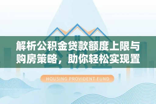 前金解析公积金贷款额度上限与购房策略，助你轻松实现置业梦想