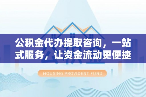前金公积金代办提取咨询，一站式服务，让资金流动更便捷