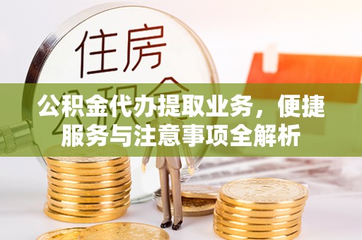 前金公积金代办提取业务，便捷服务与注意事项全解析