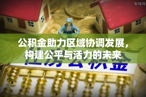 前金公积金助力区域协调发展，构建公平与活力的未来