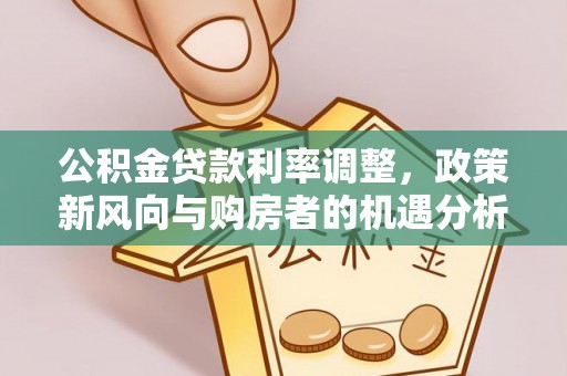 前金公积金贷款利率调整，政策新风向与购房者的机遇分析