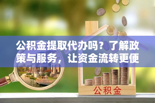 前金公积金提取代办吗？了解政策与服务，让资金流转更便捷