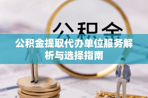 前金公积金提取代办单位服务解析与选择指南