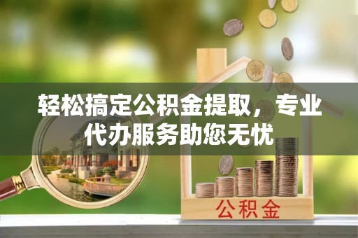 前金轻松搞定公积金提取，专业代办服务助您无忧