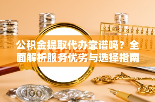 前金公积金提取代办靠谱吗？全面解析服务优劣与选择指南