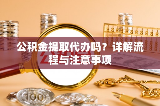 前金公积金提取代办吗？详解流程与注意事项