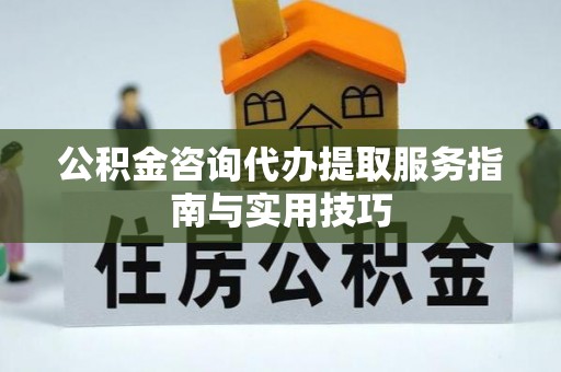 前金公积金咨询代办提取服务指南与实用技巧