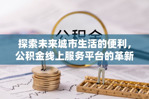 前金探索未来城市生活的便利，公积金线上服务平台的革新与机遇