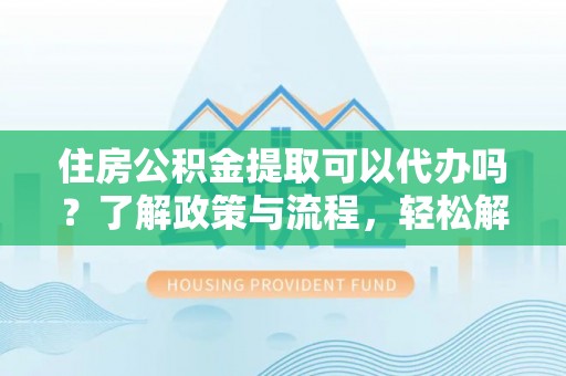 前金住房公积金提取可以代办吗？了解政策与流程，轻松解决你的疑问