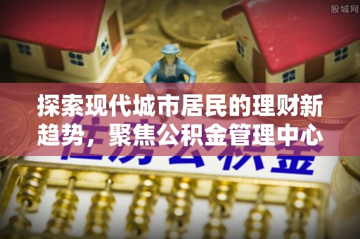 前金探索现代城市居民的理财新趋势，聚焦公积金管理中心的服务创新