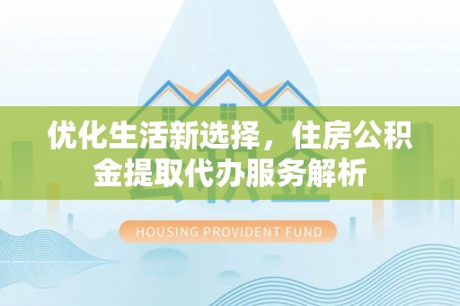 前金优化生活新选择，住房公积金提取代办服务解析