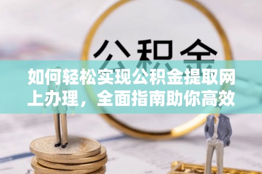 前金如何轻松实现公积金提取网上办理，全面指南助你高效完成