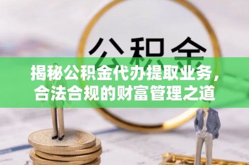 前金揭秘公积金代办提取业务，合法合规的财富管理之道