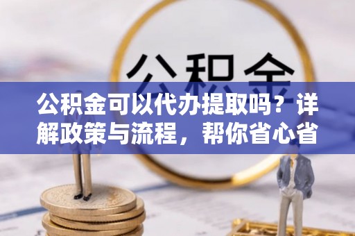 前金公积金可以代办提取吗？详解政策与流程，帮你省心省力