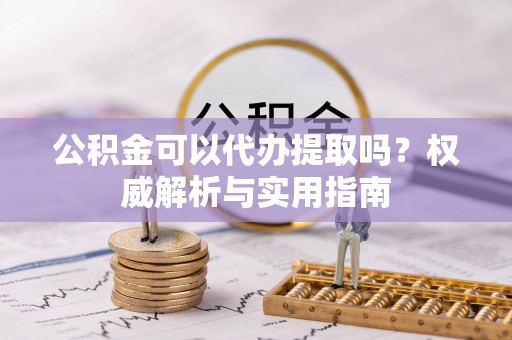 前金公积金可以代办提取吗？权威解析与实用指南