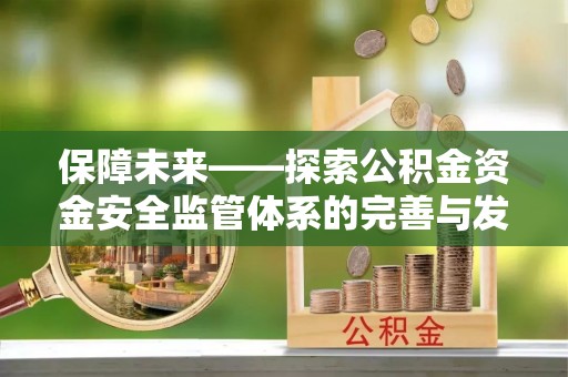 前金保障未来——探索公积金资金安全监管体系的完善与发展