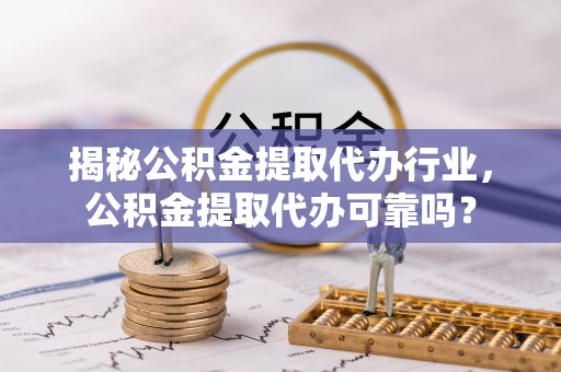 前金揭秘公积金提取代办行业，公积金提取代办可靠吗？