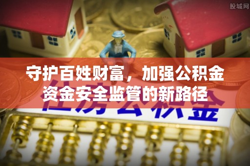 前金守护百姓财富，加强公积金资金安全监管的新路径