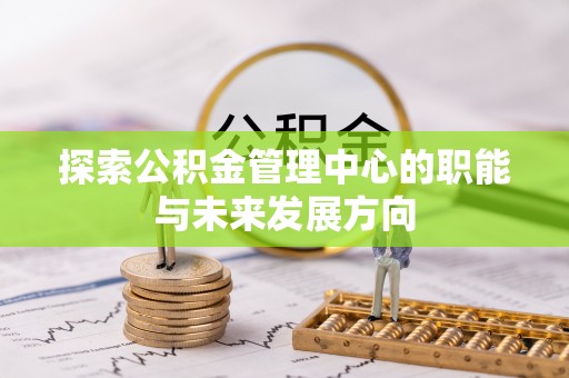 前金探索公积金管理中心的职能与未来发展方向