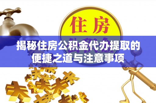 前金揭秘住房公积金代办提取的便捷之道与注意事项