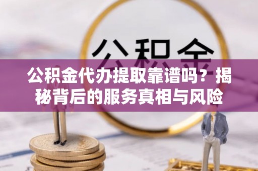 前金公积金代办提取靠谱吗？揭秘背后的服务真相与风险