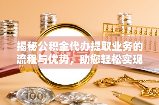 前金揭秘公积金代办提取业务的流程与优势，助您轻松实现资金利用最大化