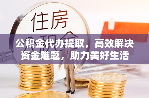 前金公积金代办提取，高效解决资金难题，助力美好生活