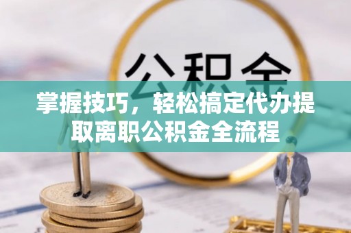 前金掌握技巧，轻松搞定代办提取离职公积金全流程