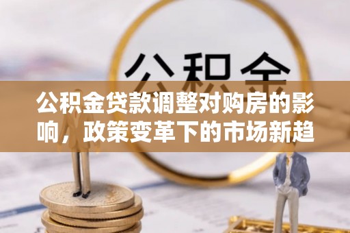 前金公积金贷款调整对购房的影响，政策变革下的市场新趋势