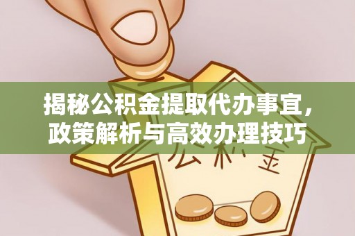 前金揭秘公积金提取代办事宜，政策解析与高效办理技巧