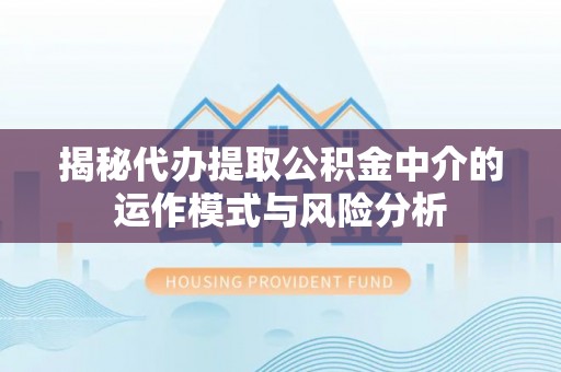 前金揭秘代办提取公积金中介的运作模式与风险分析