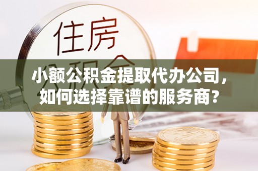 前金小额公积金提取代办公司，如何选择靠谱的服务商？