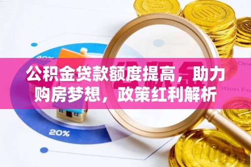 前金公积金贷款额度提高，助力购房梦想，政策红利解析