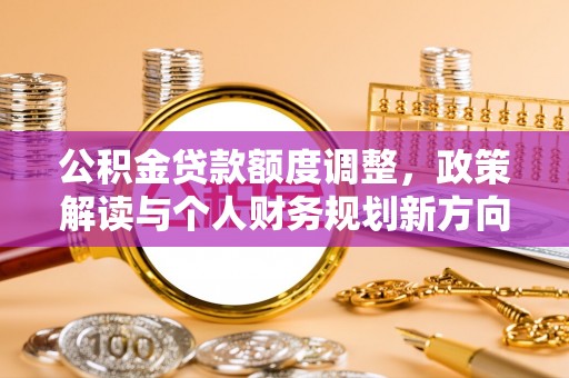 前金公积金贷款额度调整，政策解读与个人财务规划新方向