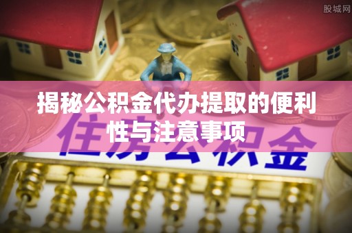 前金揭秘公积金代办提取的便利性与注意事项