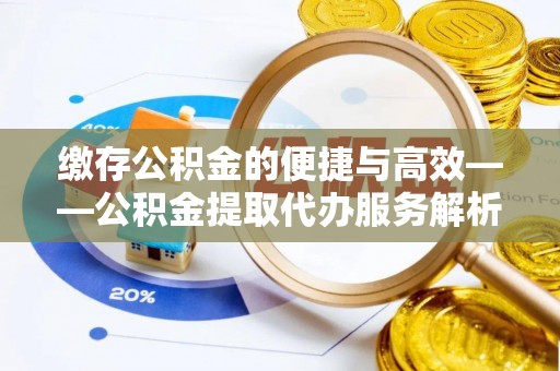 前金缴存公积金的便捷与高效——公积金提取代办服务解析