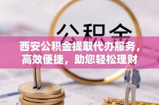 前金西安公积金提取代办服务，高效便捷，助您轻松理财