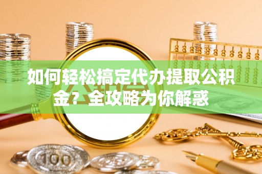 前金如何轻松搞定代办提取公积金？全攻略为你解惑